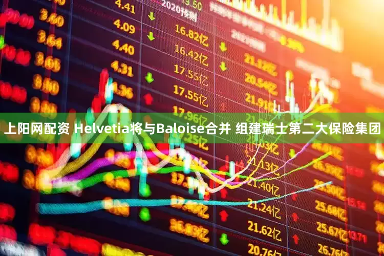 上阳网配资 Helvetia将与Baloise合并 组建瑞士第二大保险集团