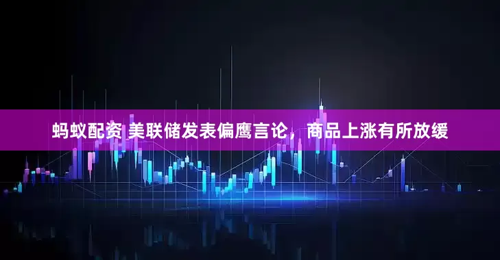 蚂蚁配资 美联储发表偏鹰言论，商品上涨有所放缓