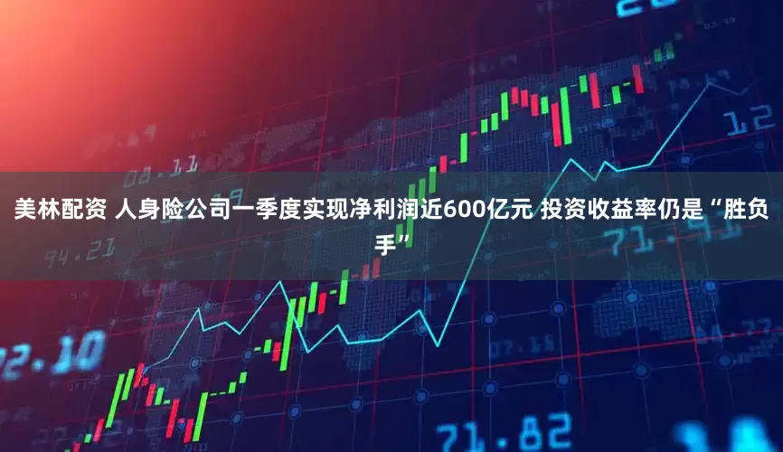 美林配资 人身险公司一季度实现净利润近600亿元 投资收益率仍是“胜负手”