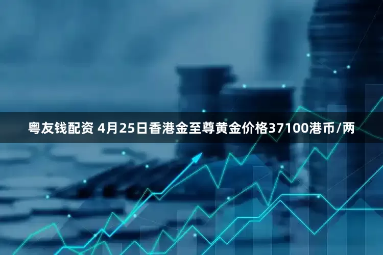 粤友钱配资 4月25日香港金至尊黄金价格37100港币/两