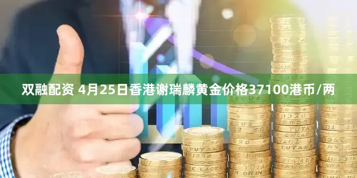 双融配资 4月25日香港谢瑞麟黄金价格37100港币/两