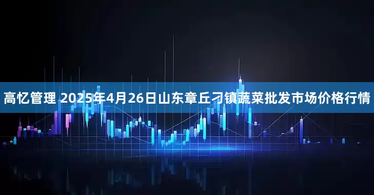 高忆管理 2025年4月26日山东章丘刁镇蔬菜批发市场价格行情