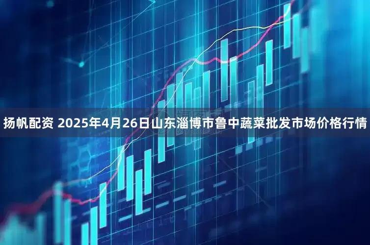 扬帆配资 2025年4月26日山东淄博市鲁中蔬菜批发市场价格行情