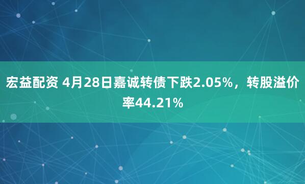 宏益配资 4月28日嘉诚转债下跌2.05%，转股溢价率44.21%