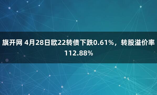 旗开网 4月28日欧22转债下跌0.61%，转股溢价率112.88%