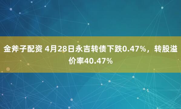 金斧子配资 4月28日永吉转债下跌0.47%，转股溢价率40.47%
