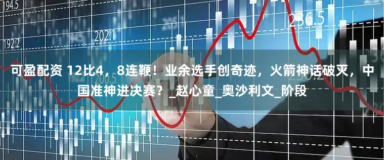 可盈配资 12比4，8连鞭！业余选手创奇迹，火箭神话破灭，中国准神进决赛？_赵心童_奥沙利文_阶段