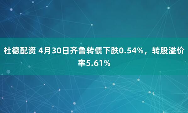 杜德配资 4月30日齐鲁转债下跌0.54%，转股溢价率5.61%