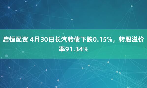 启恒配资 4月30日长汽转债下跌0.15%，转股溢价率91.34%