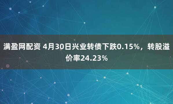满盈网配资 4月30日兴业转债下跌0.15%，转股溢价率24.23%