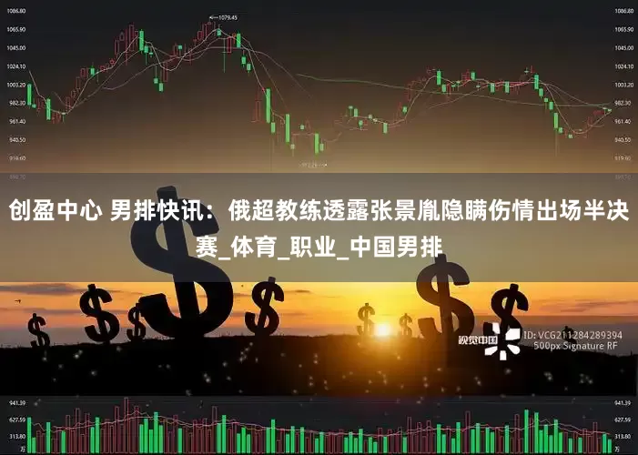 创盈中心 男排快讯：俄超教练透露张景胤隐瞒伤情出场半决赛_体育_职业_中国男排