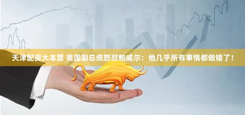 天津配资大本营 美国副总统怒怼鲍威尔：他几乎所有事情都做错了！