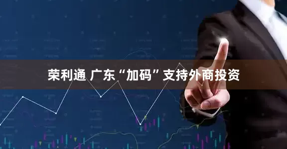 荣利通 广东“加码”支持外商投资