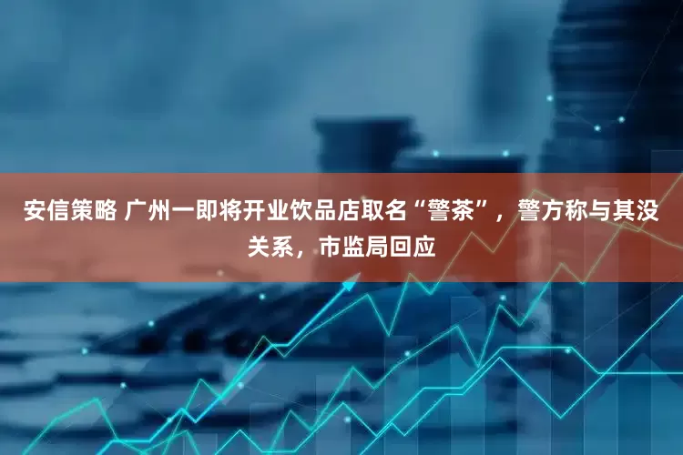 安信策略 广州一即将开业饮品店取名“警茶”，警方称与其没关系，市监局回应