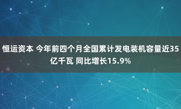 恒运资本 今年前四个月全国累计发电装机容量近35亿千瓦 同比增长15.9%