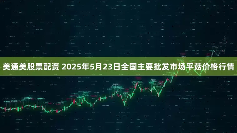 美通美股票配资 2025年5月23日全国主要批发市场平菇价格行情