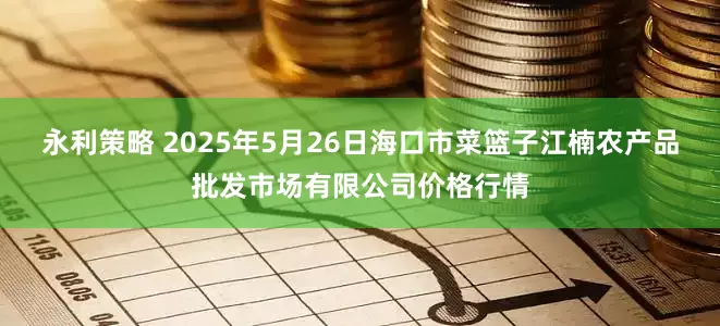 永利策略 2025年5月26日海口市菜篮子江楠农产品批发市场有限公司价格行情
