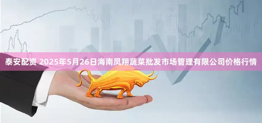 泰安配资 2025年5月26日海南凤翔蔬菜批发市场管理有限公司价格行情