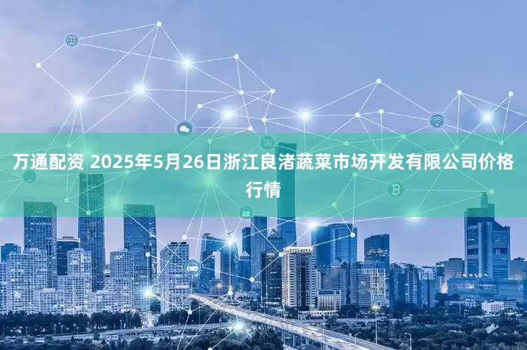 万通配资 2025年5月26日浙江良渚蔬菜市场开发有限公司价格行情