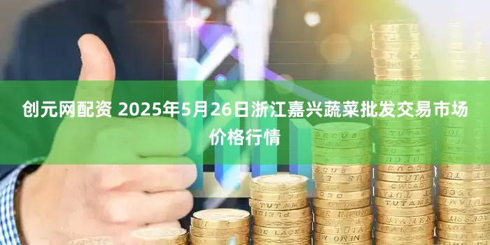创元网配资 2025年5月26日浙江嘉兴蔬菜批发交易市场价格行情
