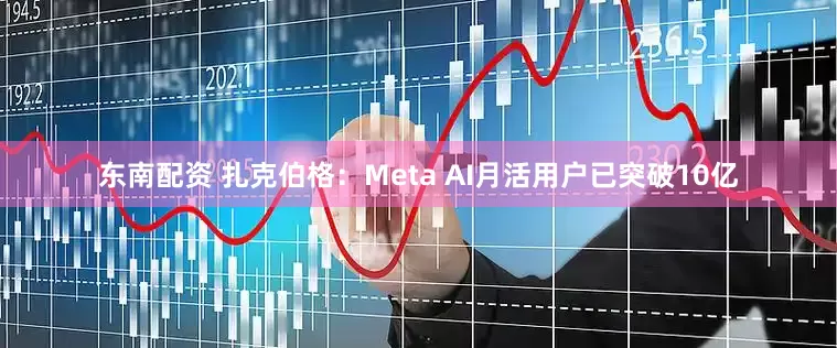 东南配资 扎克伯格：Meta AI月活用户已突破10亿