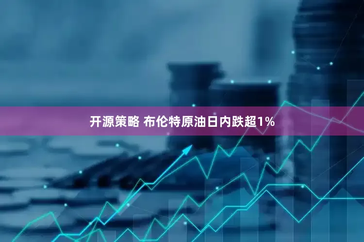 开源策略 布伦特原油日内跌超1%