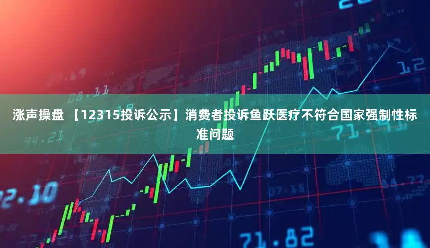 涨声操盘 【12315投诉公示】消费者投诉鱼跃医疗不符合国家强制性标准问题