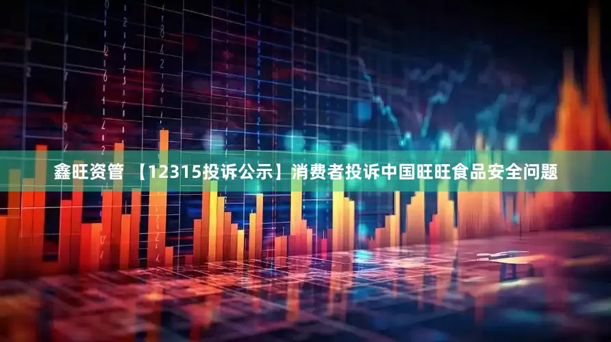 鑫旺资管 【12315投诉公示】消费者投诉中国旺旺食品安全问题
