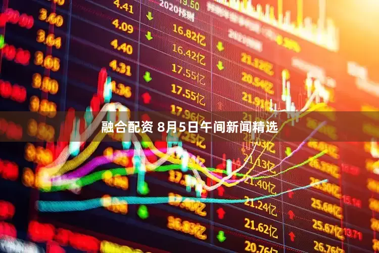 融合配资 8月5日午间新闻精选