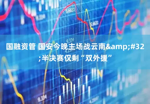 国融资管 国安今晚主场战云南&#32;半决赛仅剩“双外援”