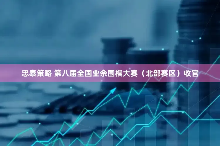 忠泰策略 第八届全国业余围棋大赛（北部赛区）收官