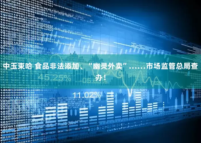 中玉束哈 食品非法添加、“幽灵外卖”……市场监管总局查办！