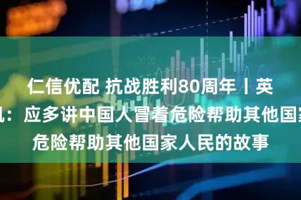 仁信优配 抗战胜利80周年丨英国友人柯马凯：应多讲中国人冒着危险帮助其他国家人民的故事
