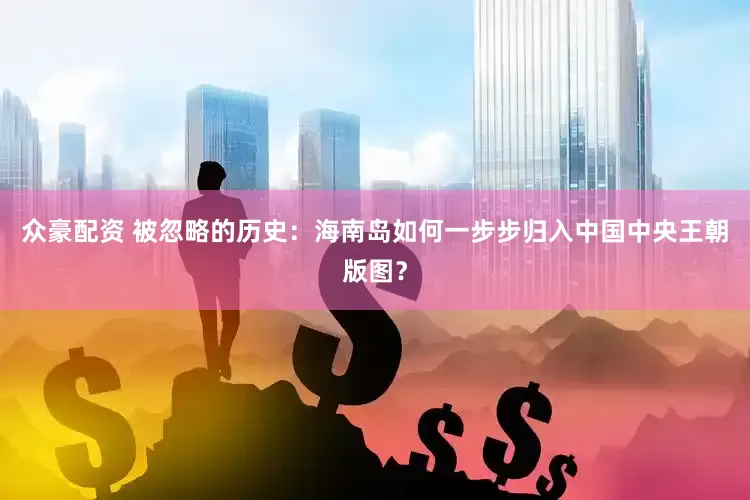 众豪配资 被忽略的历史：海南岛如何一步步归入中国中央王朝版图？