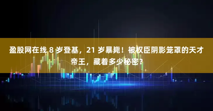 盈股网在线 8 岁登基，21 岁暴毙！被权臣阴影笼罩的天才帝王，藏着多少秘密？