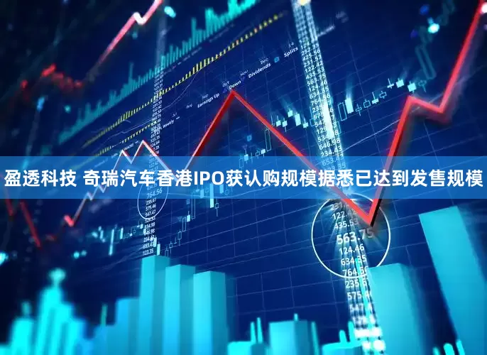 盈透科技 奇瑞汽车香港IPO获认购规模据悉已达到发售规模