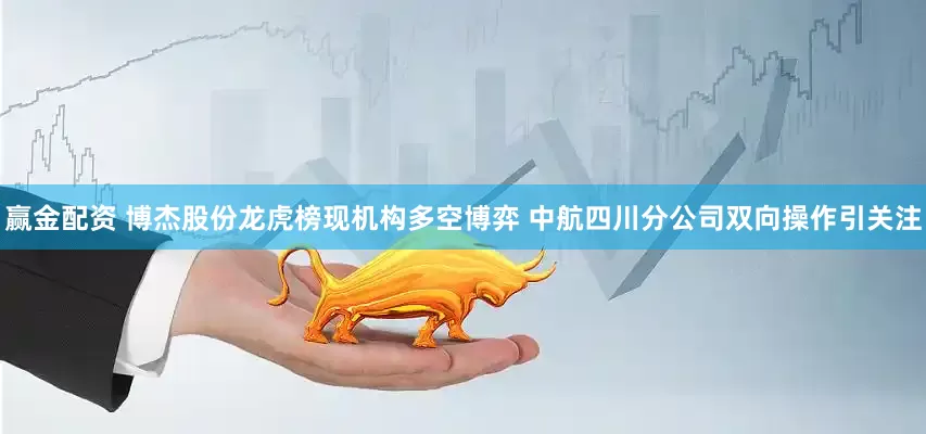 赢金配资 博杰股份龙虎榜现机构多空博弈 中航四川分公司双向操作引关注
