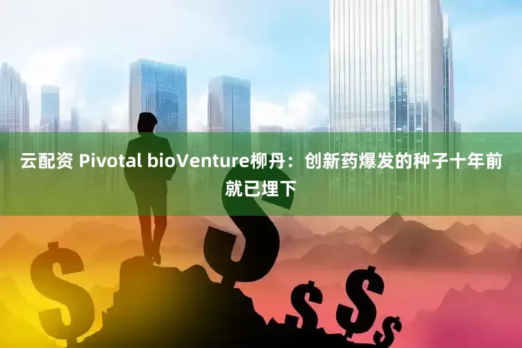 云配资 Pivotal bioVenture柳丹：创新药爆发的种子十年前就已埋下