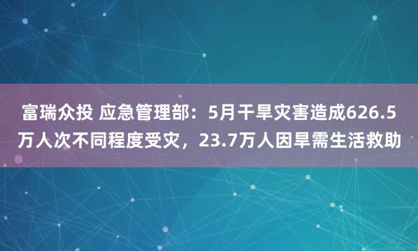 富瑞众投 应急管理部：5月干旱灾害造成626.5万人次不同程度受灾，23.7万人因旱需生活救助