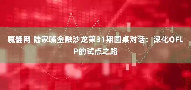 赢翻网 陆家嘴金融沙龙第31期圆桌对话：深化QFLP的试点之路