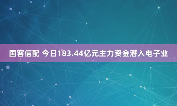 国客信配 今日183.44亿元主力资金潜入电子业