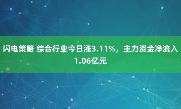 闪电策略 综合行业今日涨3.11%，主力资金净流入1.06亿元