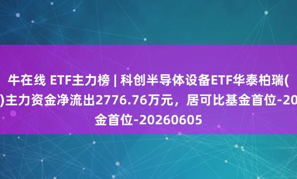 牛在线 ETF主力榜 | 科创半导体设备ETF华泰柏瑞(588710)主力资金净流出2776.76万元，居可比基金首位-20260605