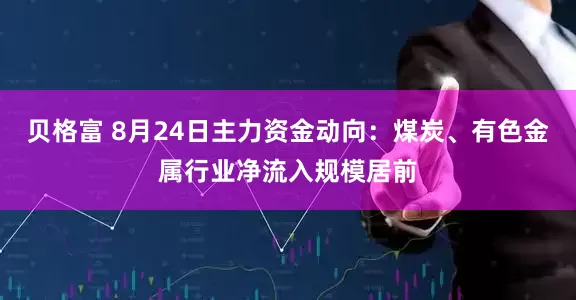 贝格富 8月24日主力资金动向：煤炭、有色金属行业净流入规模居前