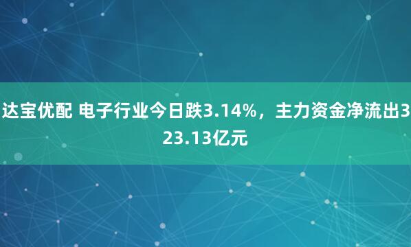 达宝优配 电子行业今日跌3.14%，主力资金净流出323.13亿元