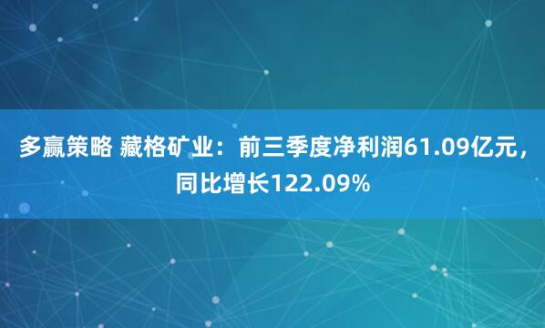 多赢策略 藏格矿业：前三季度净利润61.09亿元，同比增长122.09%